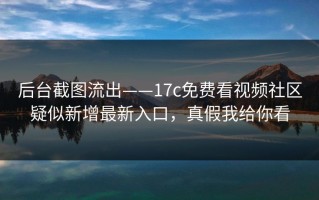后台截图流出——17c免费看视频社区疑似新增最新入口，真假我给你看