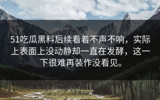 51吃瓜黑料后续看着不声不响，实际上表面上没动静却一直在发酵，这一下很难再装作没看见。