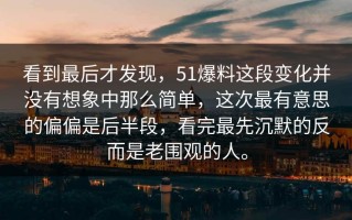 看到最后才发现，51爆料这段变化并没有想象中那么简单，这次最有意思的偏偏是后半段，看完最先沉默的反而是老围观的人。