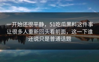 一开始还很平静，51吃瓜黑料这件事让很多人重新回头看前面，这一下谁还说只是普通话题