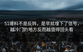 51爆料不是反转，是早就埋下了信号，越冷门的地方反而越值得回头看