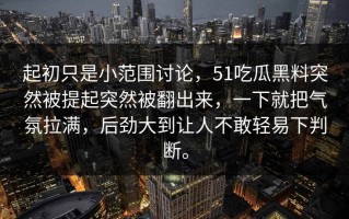 起初只是小范围讨论，51吃瓜黑料突然被提起突然被翻出来，一下就把气氛拉满，后劲大到让人不敢轻易下判断。