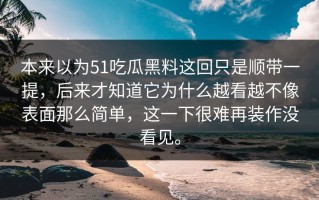 本来以为51吃瓜黑料这回只是顺带一提，后来才知道它为什么越看越不像表面那么简单，这一下很难再装作没看见。