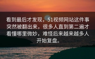 看到最后才发现，51视频网站这件事突然被翻出来，很多人直到第二遍才看懂哪里微妙，难怪后来越来越多人开始复盘。