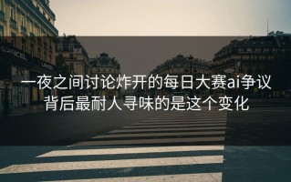 一夜之间讨论炸开的每日大赛ai争议背后最耐人寻味的是这个变化