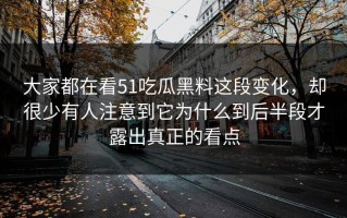 大家都在看51吃瓜黑料这段变化，却很少有人注意到它为什么到后半段才露出真正的看点