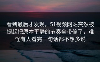 看到最后才发现，51视频网站突然被提起把原本平静的节奏全带偏了，难怪有人看完一句话都不想多说