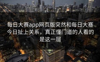 每日大赛app网页版突然和每日大赛今日扯上关系，真正懂门道的人看的是这一层