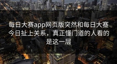 每日大赛app网页版突然和每日大赛今日扯上关系，真正懂门道的人看的是这一层