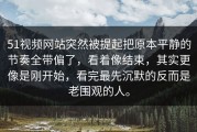 51视频网站突然被提起把原本平静的节奏全带偏了，看着像结束，其实更像是刚开始，看完最先沉默的反而是老围观的人。