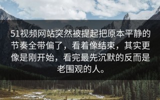 51视频网站突然被提起把原本平静的节奏全带偏了，看着像结束，其实更像是刚开始，看完最先沉默的反而是老围观的人。