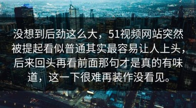 没想到后劲这么大，51视频网站突然被提起看似普通其实最容易让人上头，后来回头再看前面那句才是真的有味道，这一下很难再装作没看见。