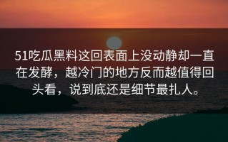 51吃瓜黑料这回表面上没动静却一直在发酵，越冷门的地方反而越值得回头看，说到底还是细节最扎人。