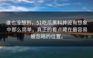 谁也没想到，51吃瓜黑料并没有想象中那么简单，真正的看点藏在最容易被忽略的位置。