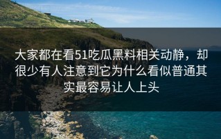 大家都在看51吃瓜黑料相关动静，却很少有人注意到它为什么看似普通其实最容易让人上头