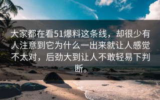 大家都在看51爆料这条线，却很少有人注意到它为什么一出来就让人感觉不太对，后劲大到让人不敢轻易下判断。