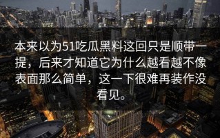本来以为51吃瓜黑料这回只是顺带一提，后来才知道它为什么越看越不像表面那么简单，这一下很难再装作没看见。
