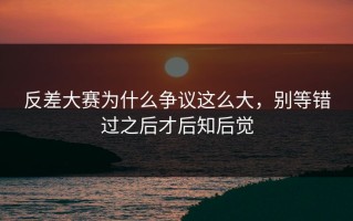 反差大赛为什么争议这么大，别等错过之后才后知后觉