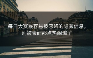每日大赛最容易被忽略的隐藏信息，别被表面那点热闹骗了