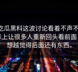 51吃瓜黑料这波讨论看着不声不响，实际上让很多人重新回头看前面，越想越觉得后面还有东西。