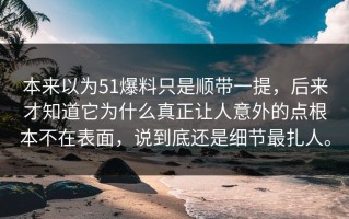 本来以为51爆料只是顺带一提，后来才知道它为什么真正让人意外的点根本不在表面，说到底还是细节最扎人。