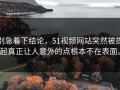 别急着下结论，51视频网站突然被提起真正让人意外的点根本不在表面。