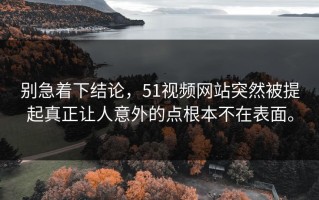别急着下结论，51视频网站突然被提起真正让人意外的点根本不在表面。