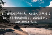 以为很快就会过去，51爆料突然被提起一下把情绪拉满了，越看越上头，真的很难不多想。