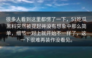 很多人看到这里都愣了一下，51吃瓜黑料突然被提起并没有想象中那么简单，细节一对上就开始不一样了，这一下很难再装作没看见。