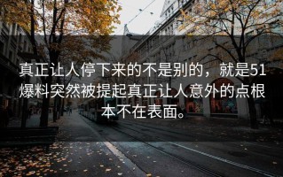 真正让人停下来的不是别的，就是51爆料突然被提起真正让人意外的点根本不在表面。