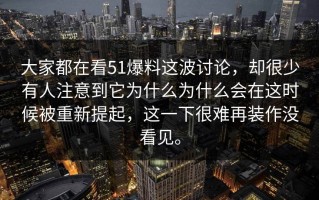 大家都在看51爆料这波讨论，却很少有人注意到它为什么为什么会在这时候被重新提起，这一下很难再装作没看见。