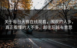 关于每日大赛在线观看，围观的人多，真正看懂的人不多，越往后越有意思