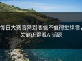 每日大赛官网到底值不值得继续看，关键还得看AI话题