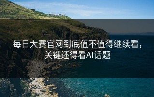 每日大赛官网到底值不值得继续看，关键还得看AI话题