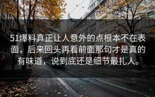 51爆料真正让人意外的点根本不在表面，后来回头再看前面那句才是真的有味道，说到底还是细节最扎人。