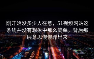 刚开始没多少人在意，51视频网站这条线并没有想象中那么简单，背后那层意思慢慢浮出来