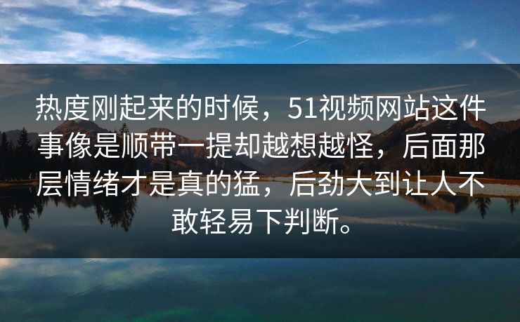 热度刚起来的时候，51视频网站这件事像是顺带一提却越想越怪，后面那层情绪才是真的猛，后劲大到让人不敢轻易下判断。-第1张图片-51吃瓜爆料网 - 今日最热猛瓜