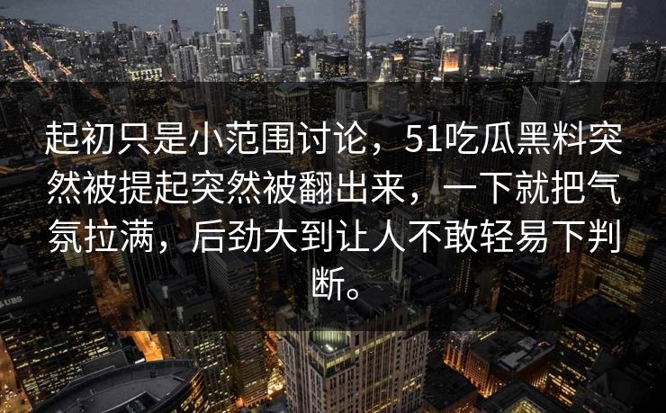 起初只是小范围讨论，51吃瓜黑料突然被提起突然被翻出来，一下就把气氛拉满，后劲大到让人不敢轻易下判断。-第1张图片-51吃瓜爆料网 - 今日最热猛瓜