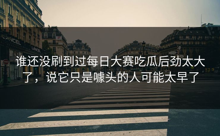 谁还没刷到过每日大赛吃瓜后劲太大了，说它只是噱头的人可能太早了-第1张图片-51吃瓜爆料网 - 今日最热猛瓜