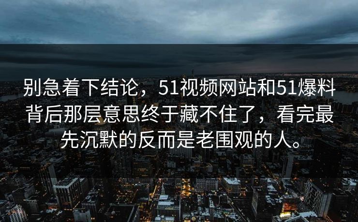 别急着下结论，51视频网站和51爆料背后那层意思终于藏不住了，看完最先沉默的反而是老围观的人。-第1张图片-51吃瓜爆料网 - 今日最热猛瓜
