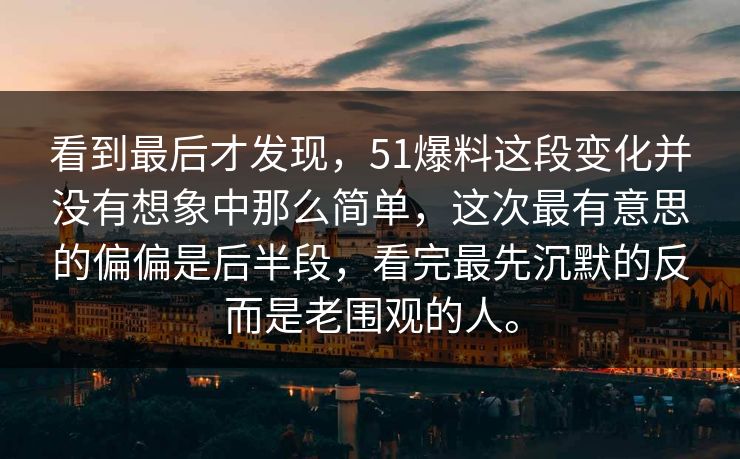 看到最后才发现，51爆料这段变化并没有想象中那么简单，这次最有意思的偏偏是后半段，看完最先沉默的反而是老围观的人。-第1张图片-51吃瓜爆料网 - 今日最热猛瓜
