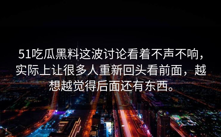 51吃瓜黑料这波讨论看着不声不响，实际上让很多人重新回头看前面，越想越觉得后面还有东西。-第1张图片-51吃瓜爆料网 - 今日最热猛瓜