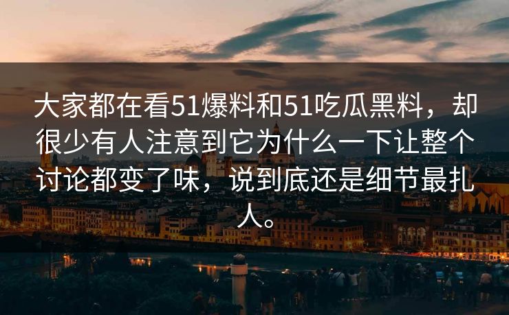 大家都在看51爆料和51吃瓜黑料，却很少有人注意到它为什么一下让整个讨论都变了味，说到底还是细节最扎人。-第1张图片-51吃瓜爆料网 - 今日最热猛瓜