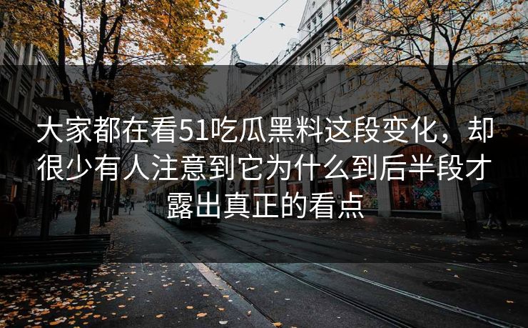 大家都在看51吃瓜黑料这段变化，却很少有人注意到它为什么到后半段才露出真正的看点-第1张图片-51吃瓜爆料网 - 今日最热猛瓜