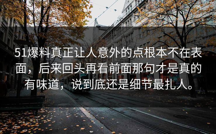 51爆料真正让人意外的点根本不在表面，后来回头再看前面那句才是真的有味道，说到底还是细节最扎人。-第1张图片-51吃瓜爆料网 - 今日最热猛瓜