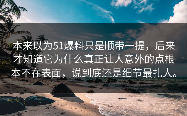 本来以为51爆料只是顺带一提，后来才知道它为什么真正让人意外的点根本不在表面，说到底还是细节最扎人。-第1张图片-51吃瓜爆料网 - 今日最热猛瓜