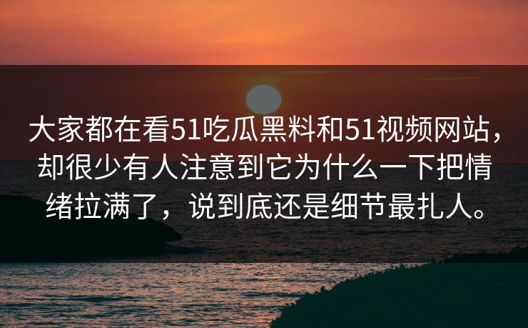 大家都在看51吃瓜黑料和51视频网站，却很少有人注意到它为什么一下把情绪拉满了，说到底还是细节最扎人。-第1张图片-51吃瓜爆料网 - 今日最热猛瓜