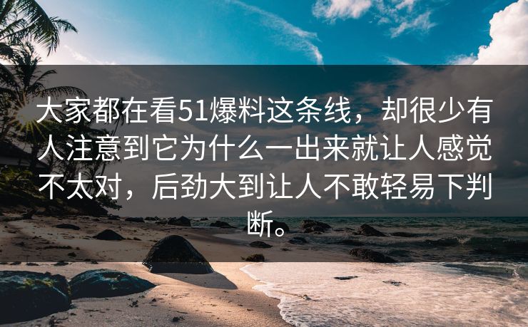 大家都在看51爆料这条线，却很少有人注意到它为什么一出来就让人感觉不太对，后劲大到让人不敢轻易下判断。-第1张图片-51吃瓜爆料网 - 今日最热猛瓜