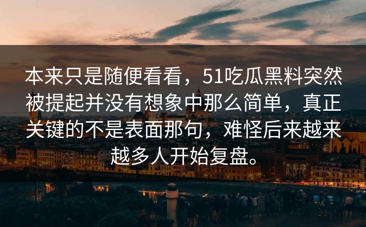 本来只是随便看看，51吃瓜黑料突然被提起并没有想象中那么简单，真正关键的不是表面那句，难怪后来越来越多人开始复盘。-第1张图片-51吃瓜爆料网 - 今日最热猛瓜