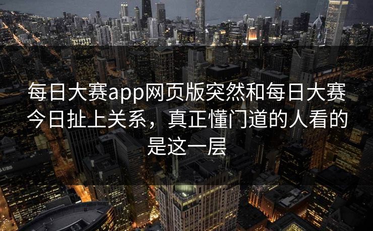 每日大赛app网页版突然和每日大赛今日扯上关系，真正懂门道的人看的是这一层-第1张图片-51吃瓜爆料网 - 今日最热猛瓜